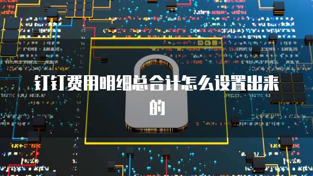 钉钉费用明细总合计怎么设置出来的
