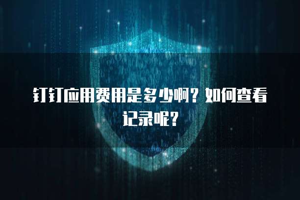 钉钉应用费用是多少啊?如何查看记录呢?