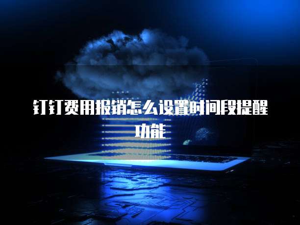 钉钉费用报销怎么设置时间段提醒功能