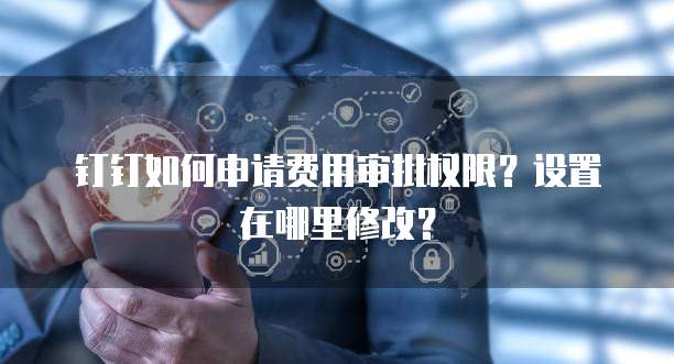钉钉如何申请费用审批权限?设置在哪里修改?