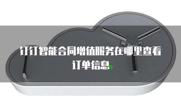 钉钉智能合同增值服务在哪里查看订单信息
