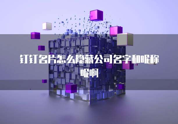 钉钉名片怎么隐藏公司名字和昵称呢啊