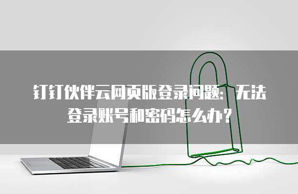 钉钉伙伴云网页版登录问题:无法登录账号和密码怎么办?