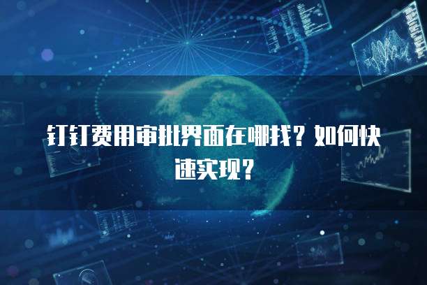 钉钉费用审批界面在哪找?如何快速实现?