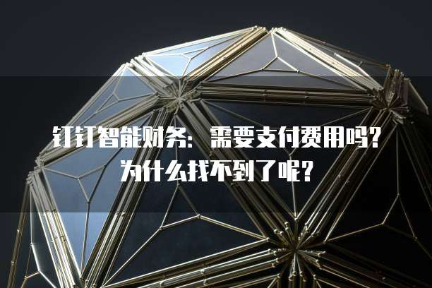 钉钉智能财务:需要支付费用吗?为什么找不到了呢?