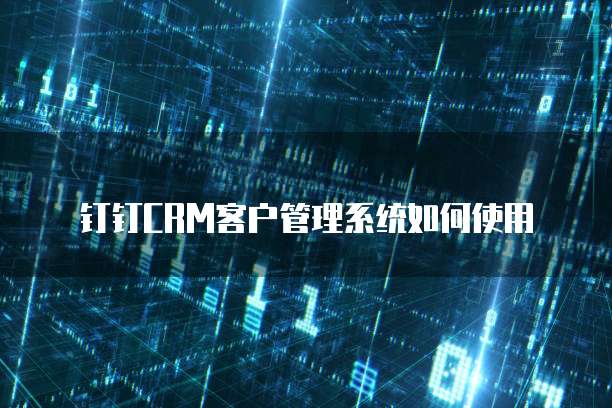钉钉CRM客户管理系统如何使用