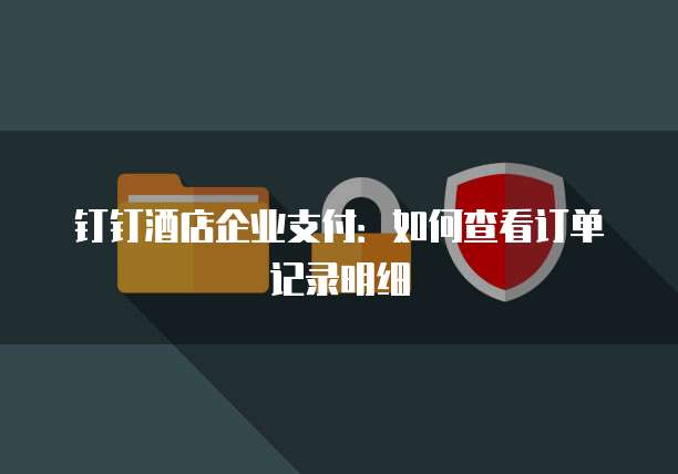钉钉酒店企业支付:如何查看订单记录明细