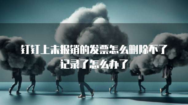钉钉上未报销的发票怎么删除不了记录了怎么办了