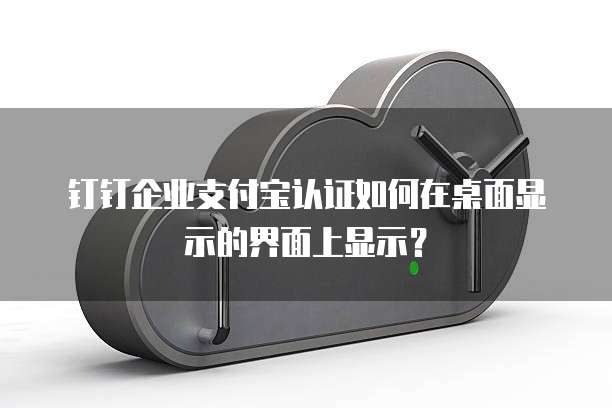 钉钉企业支付宝认证如何在桌面显示的界面上显示?