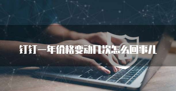 钉钉一年价格变动几次怎么回事儿