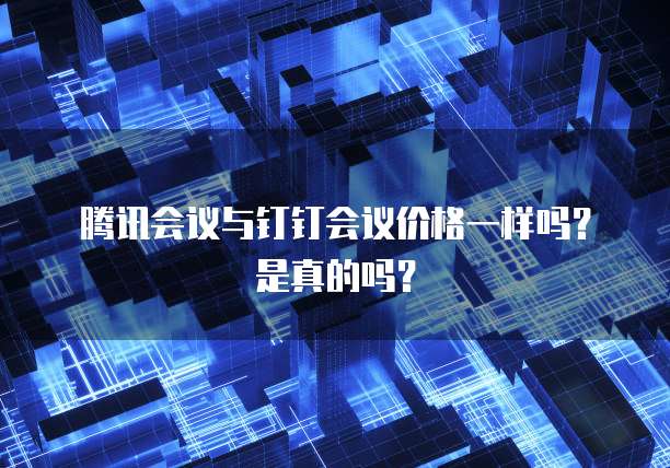 腾讯会议与钉钉会议价格一样吗?是真的吗?