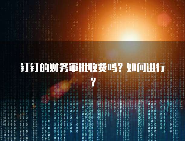 钉钉的财务审批收费吗?如何进行?