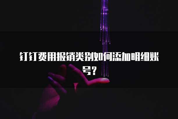 钉钉费用报销类别如何添加明细账号?