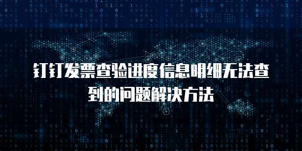钉钉发票查验进度信息明细无法查到的问题解决方法