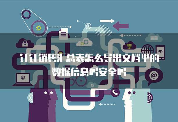 钉钉销售汇总表怎么导出文档里的数据信息吗安全吗
