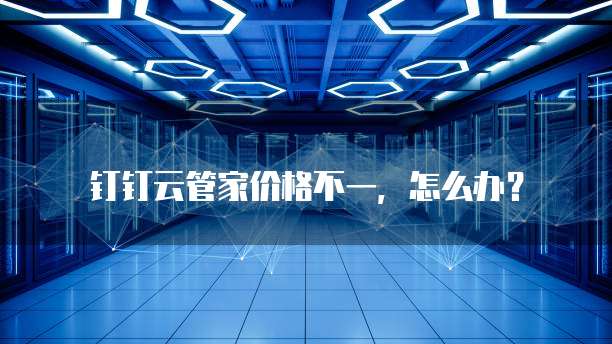 钉钉云管家价格不一,怎么办?
