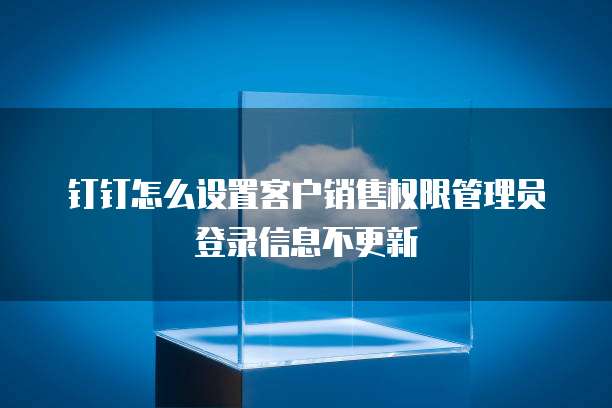 钉钉怎么设置客户销售权限管理员登录信息不更新