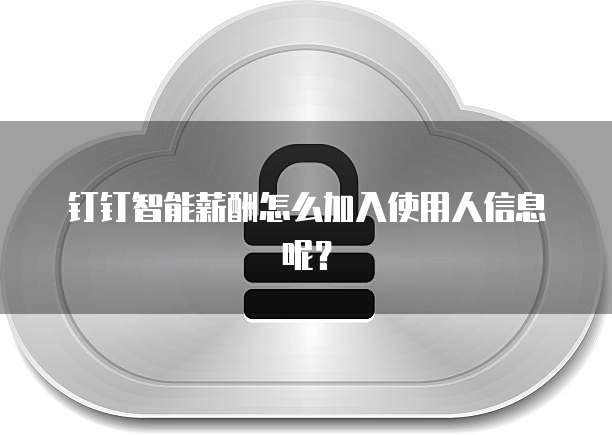 钉钉智能薪酬怎么加入使用人信息呢?