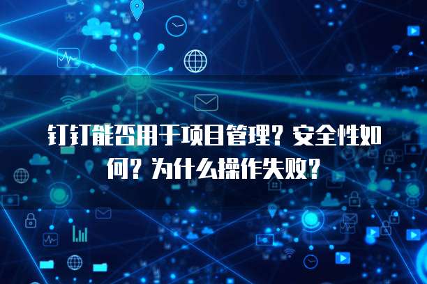 钉钉能否用于项目管理？安全性如何？为什么操作失败？