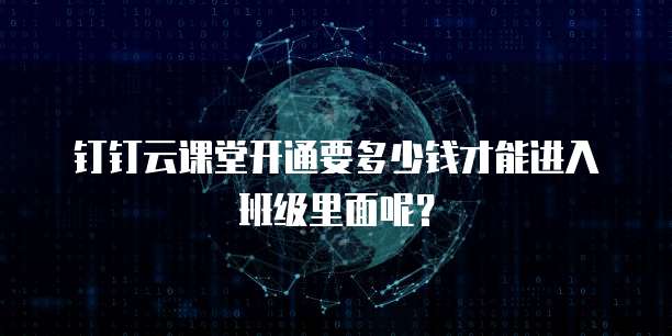 钉钉云课堂开通要多少钱才能进入班级里面呢?