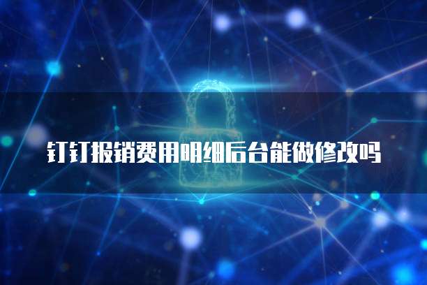 钉钉报销费用明细后台能做修改吗