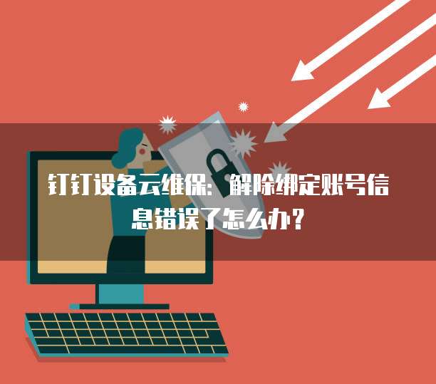 钉钉设备云维保:解除绑定账号信息错误了怎么办?