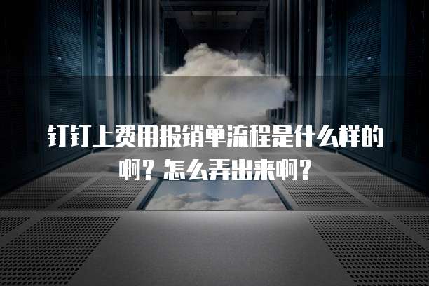 钉钉上费用报销单流程是什么样的啊?怎么弄出来啊?