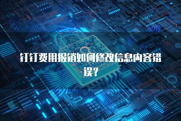 钉钉费用报销如何修改信息内容错误?