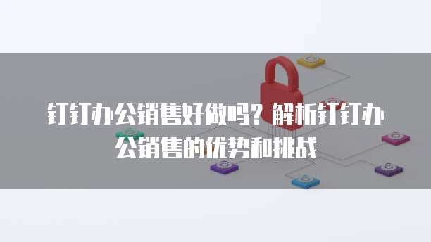 钉钉办公销售好做吗？解析钉钉办公销售的优势和挑战
