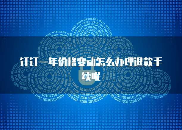 钉钉一年价格变动怎么办理退款手续呢