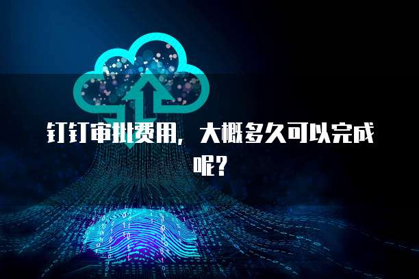 钉钉审批费用，大概多久可以完成呢？