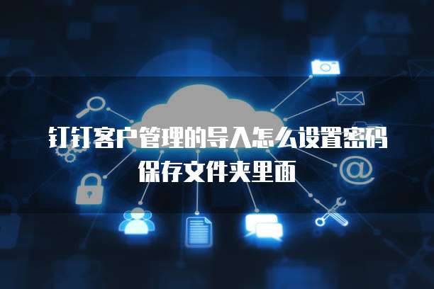 钉钉客户管理的导入怎么设置密码保存文件夹里面