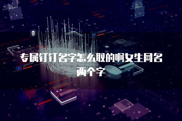 专属钉钉名字怎么取的啊女生网名两个字