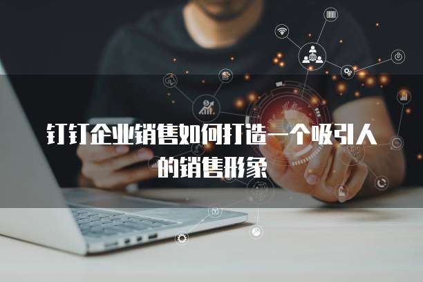 钉钉企业销售如何打造一个吸引人的销售形象