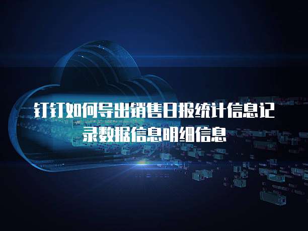 钉钉如何导出销售日报统计信息记录数据信息明细信息
