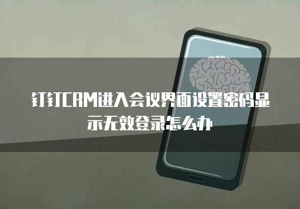 钉钉CRM进入会议界面设置密码显示无效登录怎么办