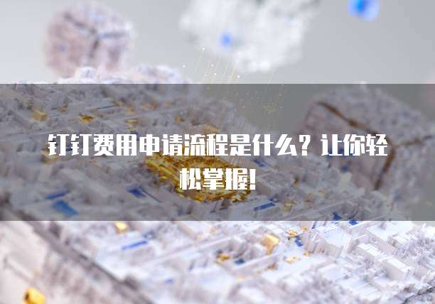 钉钉费用申请流程是什么?让你轻松掌握!