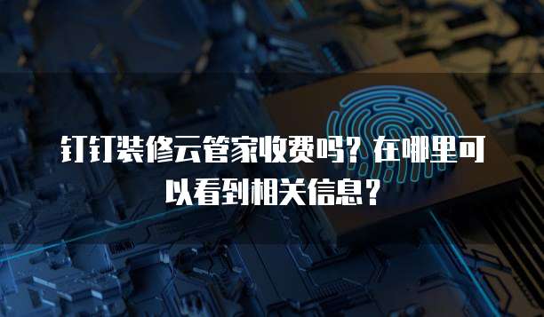 钉钉装修云管家收费吗?在哪里可以看到相关信息?