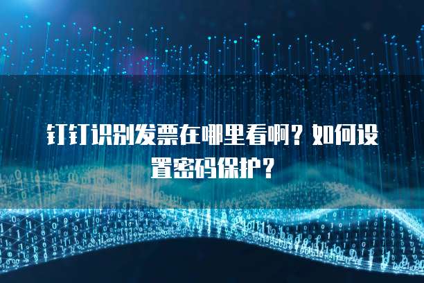 钉钉识别发票在哪里看啊?如何设置密码保护?