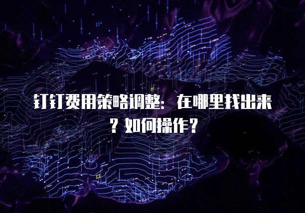 钉钉费用策略调整:在哪里找出来?如何操作?