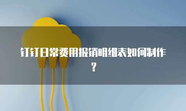 钉钉日常费用报销明细表如何制作?