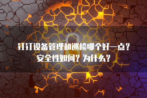 钉钉设备管理和巡检哪个好一点?安全性如何?为什么?