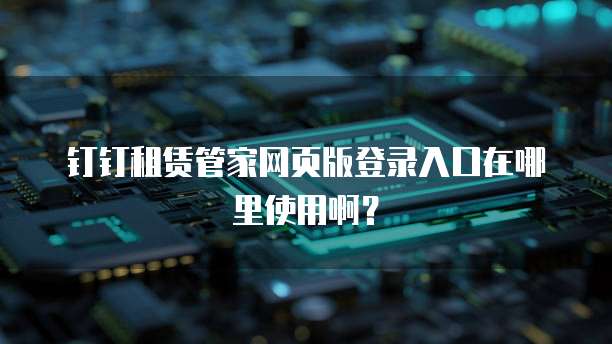 钉钉租赁管家网页版登录入口在哪里使用啊？