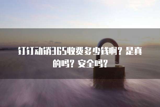 钉钉动销365收费多少钱啊？是真的吗？安全吗？