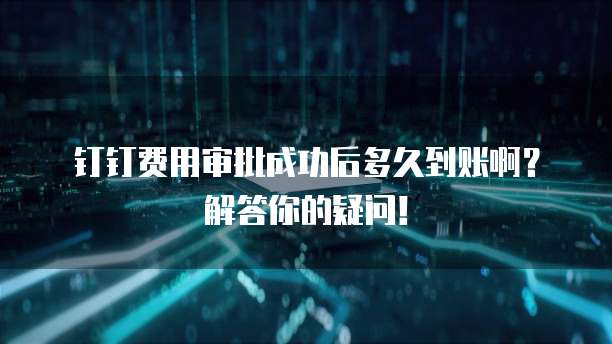 钉钉费用审批成功后多久到账啊?解答你的疑问!