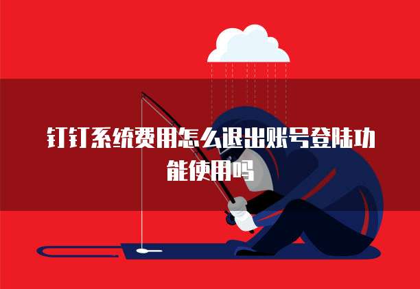 钉钉系统费用怎么退出账号登陆功能使用吗