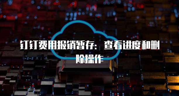 钉钉费用报销暂存:查看进度和删除操作