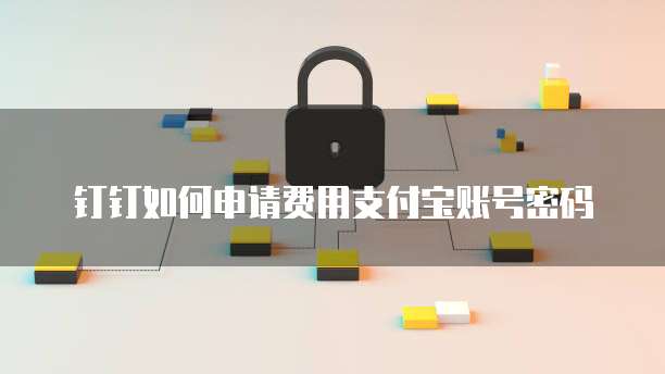 钉钉如何申请费用支付宝账号密码