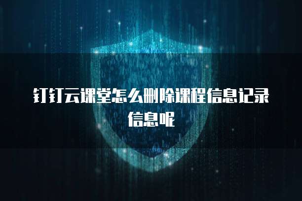 钉钉云课堂怎么删除课程信息记录信息呢
