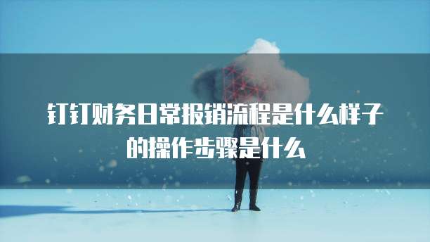 钉钉财务日常报销流程是什么样子的操作步骤是什么
